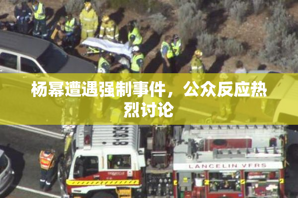 杨幂遭遇强制事件，公众反应热烈讨论