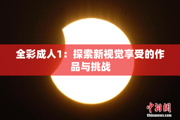 全彩成人1：探索新视觉享受的作品与挑战