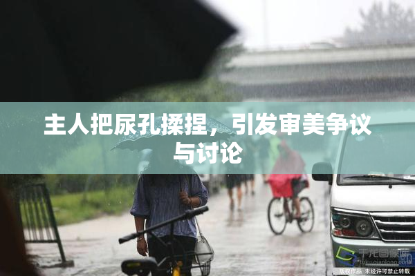 主人把尿孔揉捏，引发审美争议与讨论