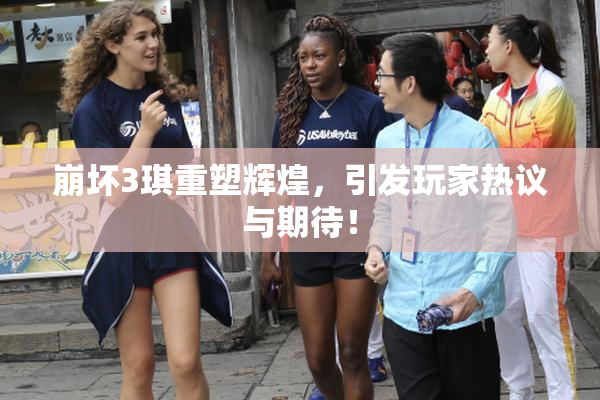 崩坏3琪重塑辉煌，引发玩家热议与期待！