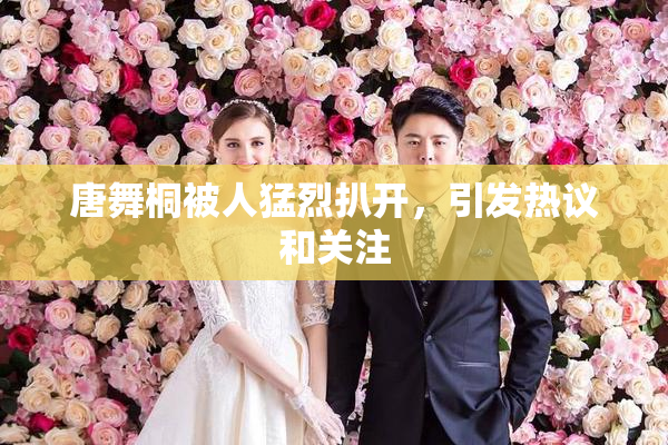 唐舞桐被人猛烈扒开，引发热议和关注