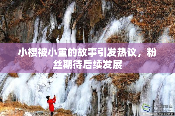 小樱被小重的故事引发热议，粉丝期待后续发展