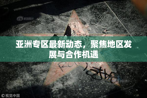 亚洲专区最新动态，聚焦地区发展与合作机遇