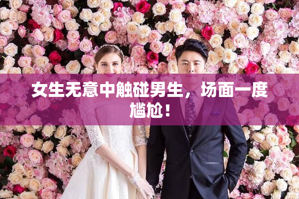 女生无意中触碰男生，场面一度尴尬！