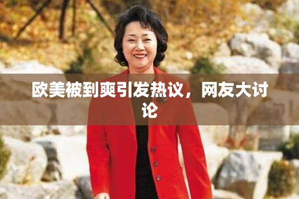 欧美被到爽引发热议，网友大讨论