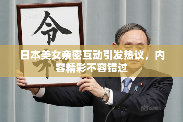 日本美女亲密互动引发热议，内容精彩不容错过