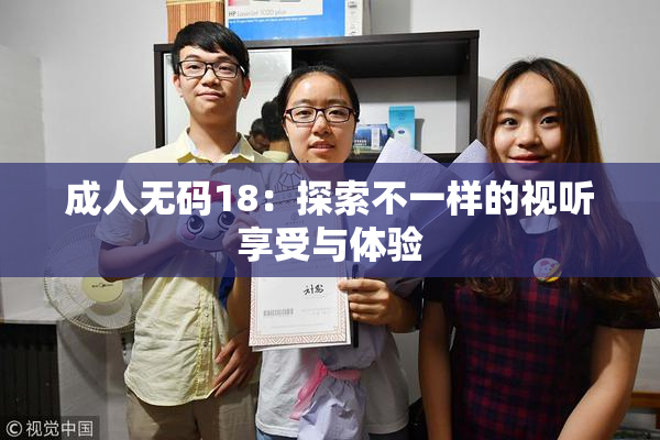 成人无码18：探索不一样的视听享受与体验