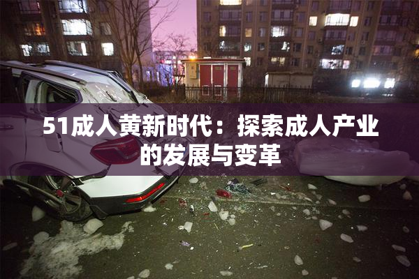 51成人黄新时代：探索成人产业的发展与变革