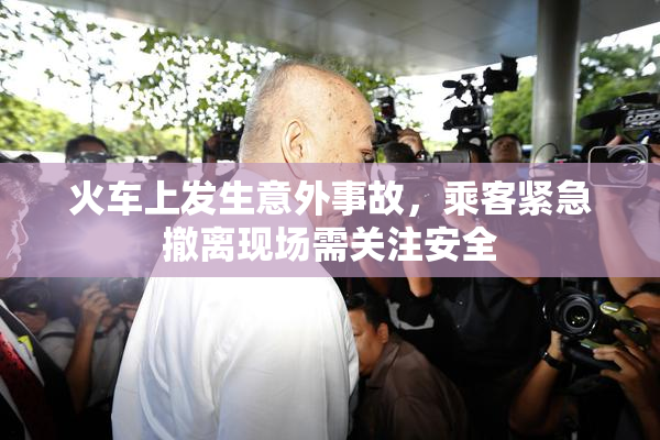 火车上发生意外事故，乘客紧急撤离现场需关注安全