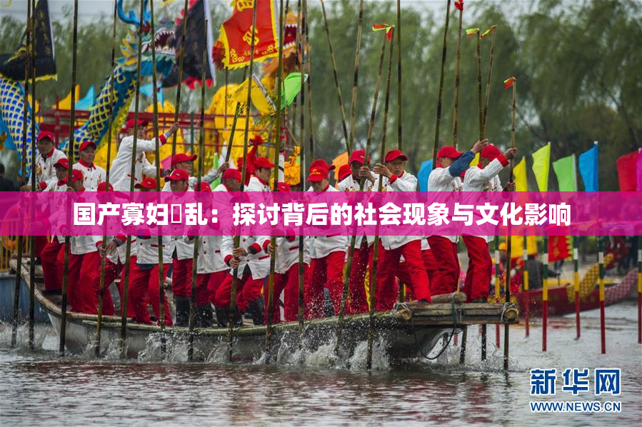 国产寡妇婬乱：探讨背后的社会现象与文化影响