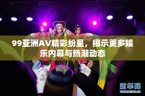 99亚洲AV精彩纷呈，揭示更多娱乐内幕与热潮动态