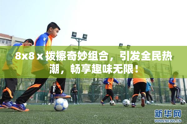 8x8ⅹ拨擦奇妙组合，引发全民热潮，畅享趣味无限！