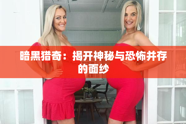 暗黑猎奇：揭开神秘与恐怖并存的面纱