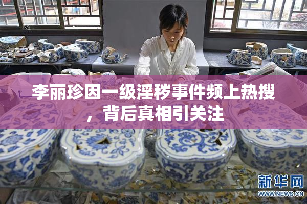 李丽珍因一级淫秽事件频上热搜，背后真相引关注