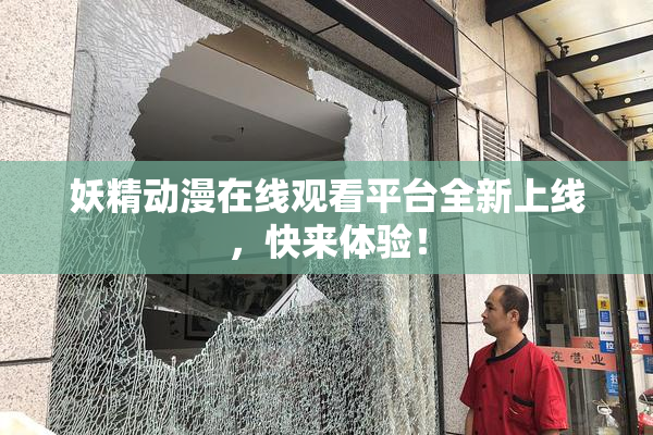 妖精动漫在线观看平台全新上线，快来体验！
