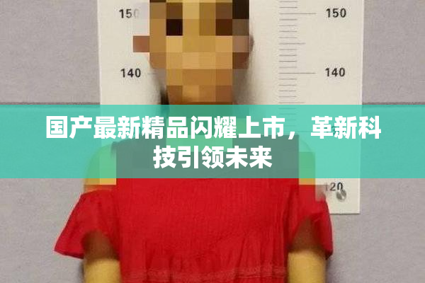 国产最新精品闪耀上市，革新科技引领未来