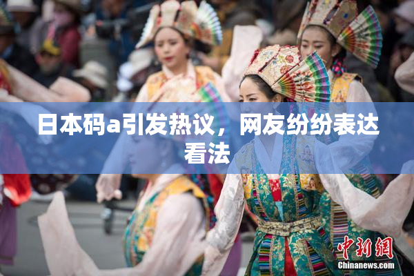 日本码a引发热议，网友纷纷表达看法