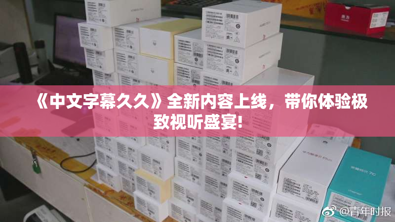 《中文字幕久久》全新内容上线，带你体验极致视听盛宴!