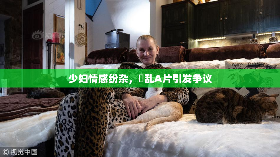 少妇情感纷杂，婬乱A片引发争议