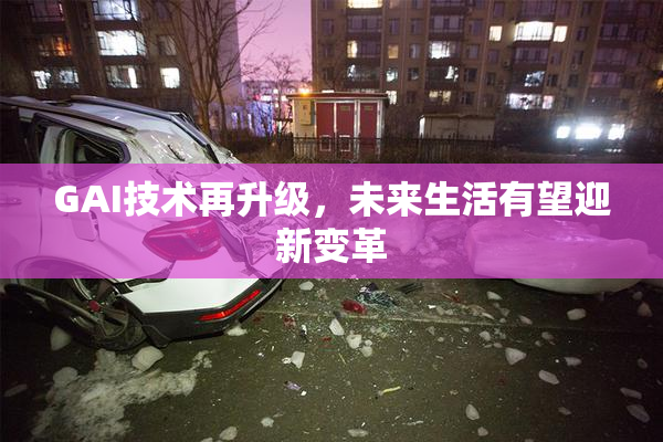 GAI技术再升级，未来生活有望迎新变革