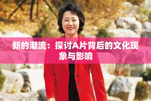 新的潮流：探讨A片背后的文化现象与影响