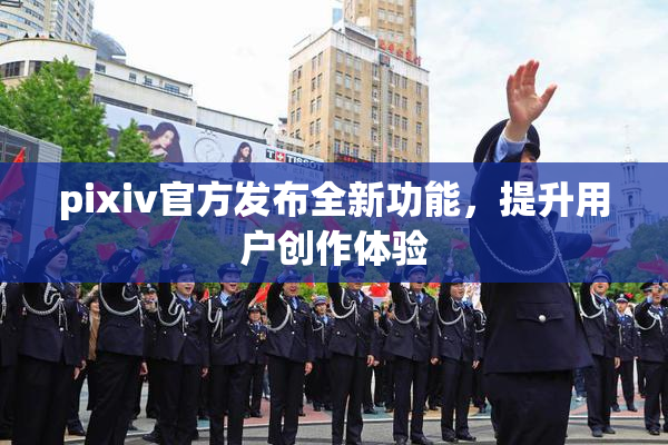 pixiv官方发布全新功能，提升用户创作体验