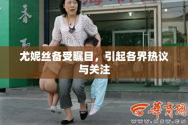尤妮丝备受瞩目，引起各界热议与关注