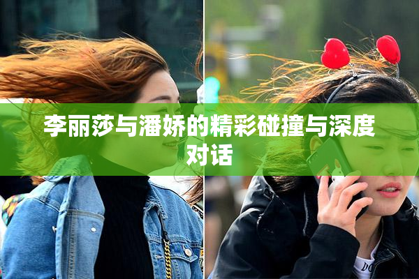 李丽莎与潘娇的精彩碰撞与深度对话