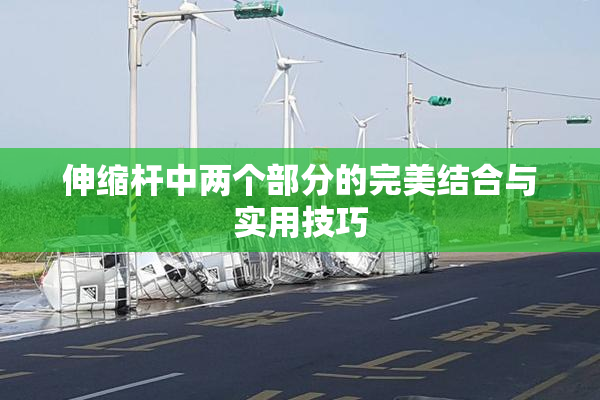 伸缩杆中两个部分的完美结合与实用技巧