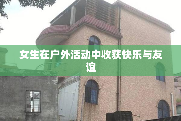 女生在户外活动中收获快乐与友谊