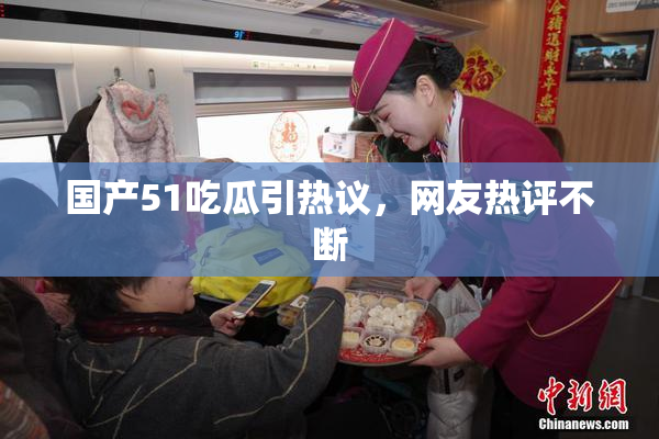国产51吃瓜引热议，网友热评不断