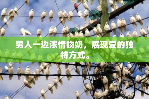男人一边浓情吻奶，展现爱的独特方式。