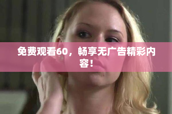 免费观看60，畅享无广告精彩内容！