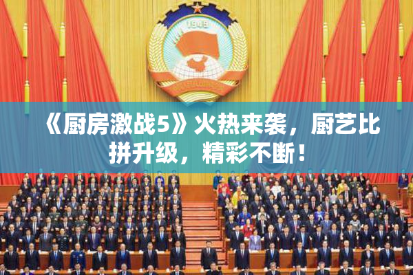 《厨房激战5》火热来袭，厨艺比拼升级，精彩不断！