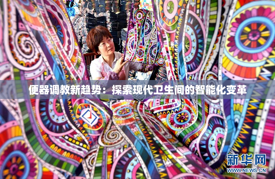 便器调教新趋势：探索现代卫生间的智能化变革