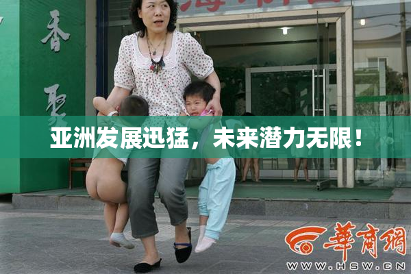 亚洲发展迅猛，未来潜力无限！