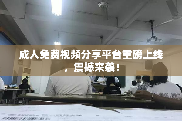 成人免费视频分享平台重磅上线，震撼来袭！