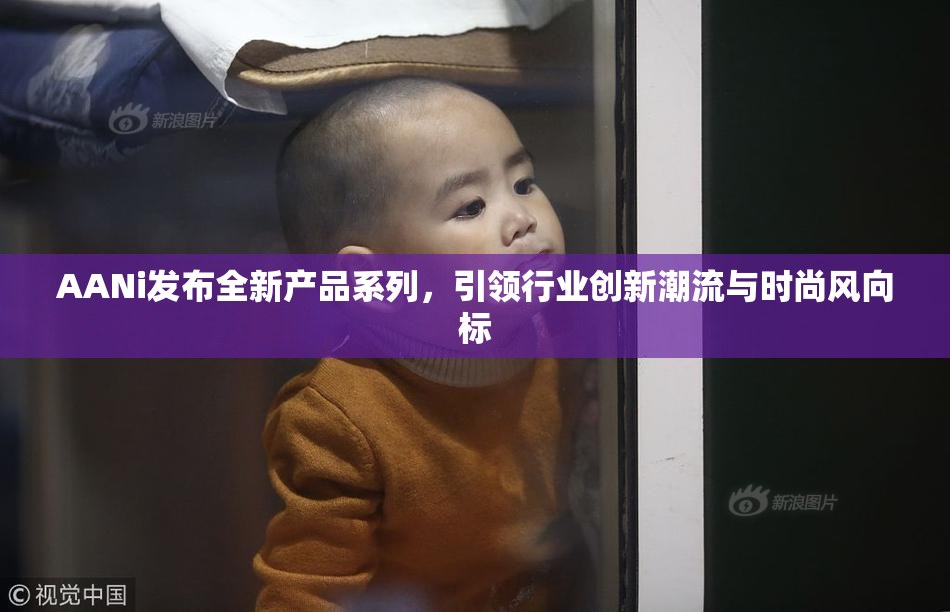 AANi发布全新产品系列，引领行业创新潮流与时尚风向标