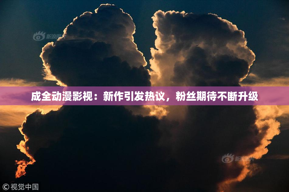 成全动漫影视：新作引发热议，粉丝期待不断升级