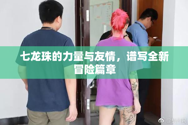 七龙珠的力量与友情，谱写全新冒险篇章