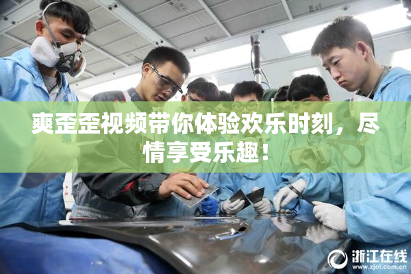 爽歪歪视频带你体验欢乐时刻，尽情享受乐趣！