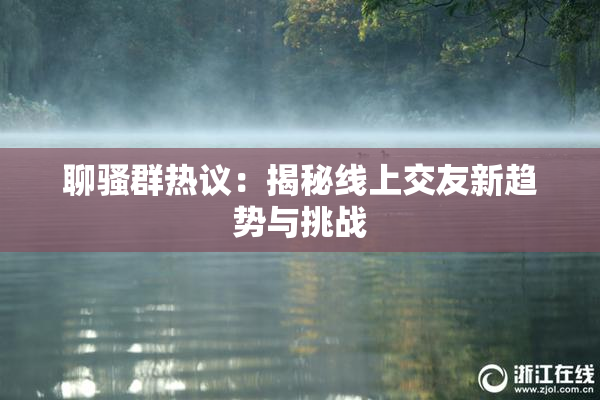 聊骚群热议：揭秘线上交友新趋势与挑战