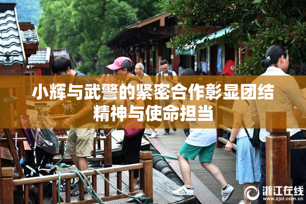 小辉与武警的紧密合作彰显团结精神与使命担当