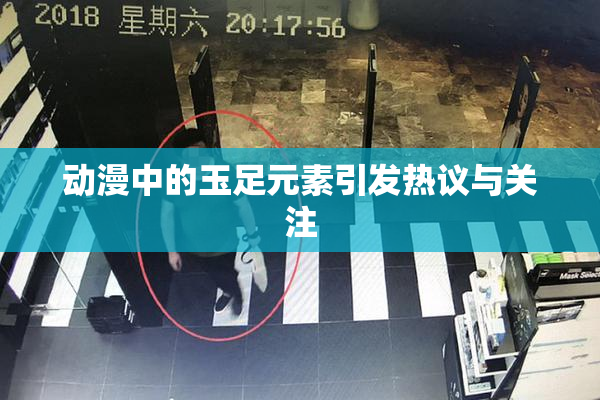动漫中的玉足元素引发热议与关注