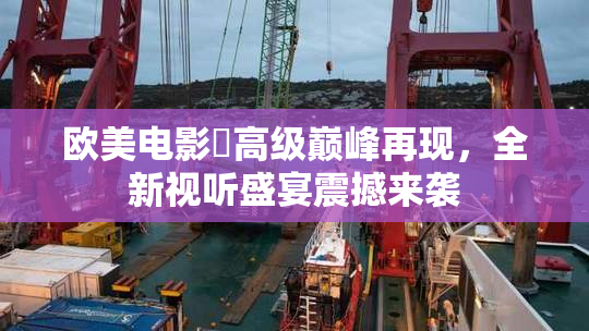 欧美电影巜高级巅峰再现，全新视听盛宴震撼来袭