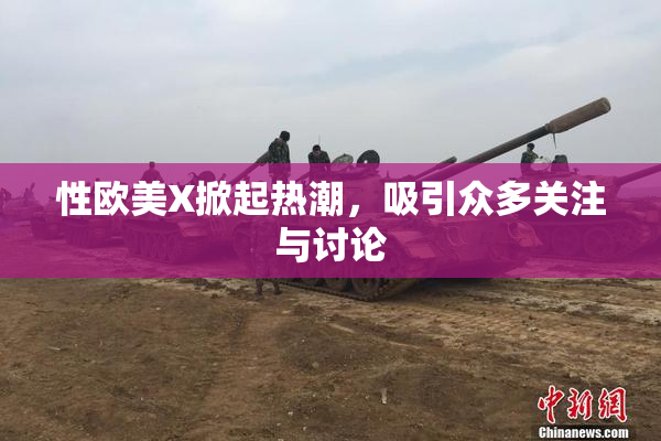 性欧美X掀起热潮，吸引众多关注与讨论