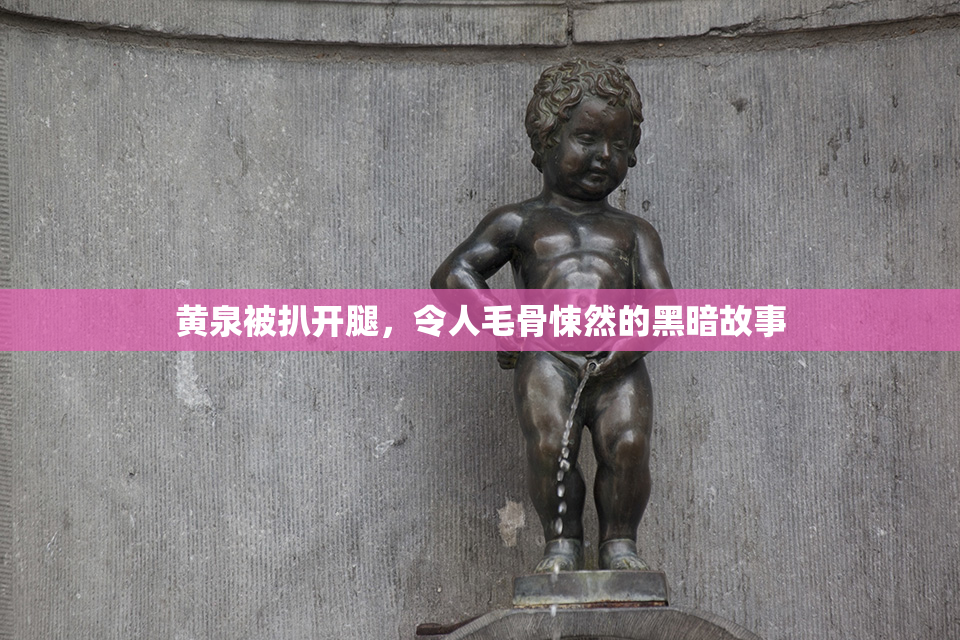 黄泉被扒开腿，令人毛骨悚然的黑暗故事
