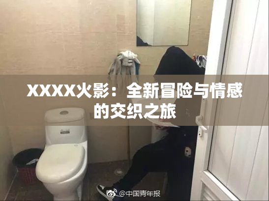 XXXX火影：全新冒险与情感的交织之旅