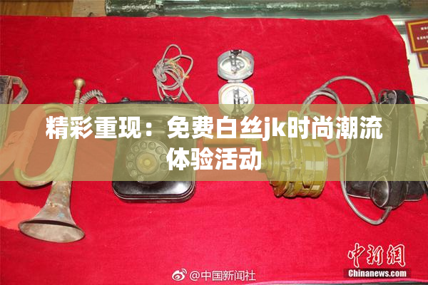精彩重现：免费白丝jk时尚潮流体验活动