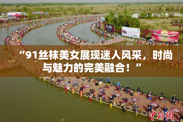 “91丝袜美女展现迷人风采，时尚与魅力的完美融合！”